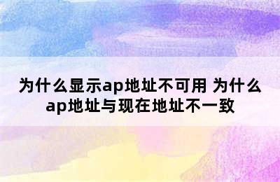 为什么显示ap地址不可用 为什么ap地址与现在地址不一致